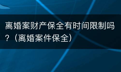 离婚案财产保全有时间限制吗?（离婚案件保全）