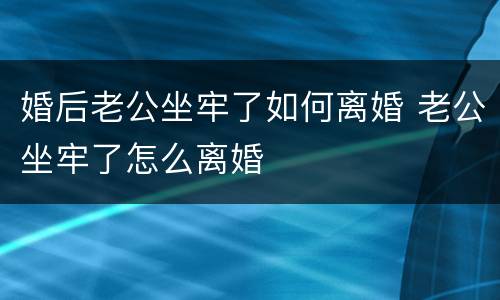 婚后老公坐牢了如何离婚 老公坐牢了怎么离婚