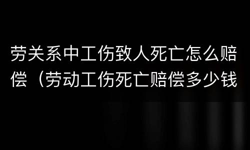 劳关系中工伤致人死亡怎么赔偿（劳动工伤死亡赔偿多少钱）