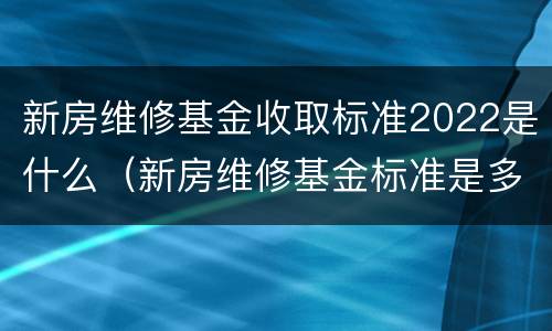 新房维修基金收取标准2022是什么（新房维修基金标准是多少）