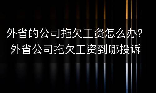 外省的公司拖欠工资怎么办？ 外省公司拖欠工资到哪投诉