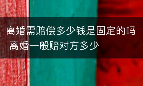 离婚需赔偿多少钱是固定的吗 离婚一般赔对方多少