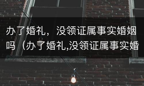 办了婚礼，没领证属事实婚姻吗（办了婚礼,没领证属事实婚姻吗）