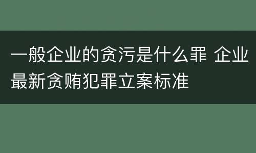 一般企业的贪污是什么罪 企业最新贪贿犯罪立案标准 一般企业的贪污是什么罪 企业最新贪贿犯罪立案标准