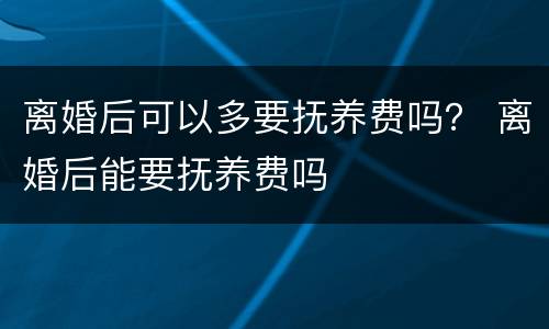 离婚后可以多要抚养费吗? 离婚后能要抚养费吗 离婚后可以多要抚养费吗? 离婚后能要抚养费吗