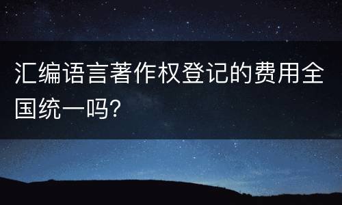 汇编语言著作权登记的费用全国统一吗? 汇编语言著作权登记的费用全国统一吗?