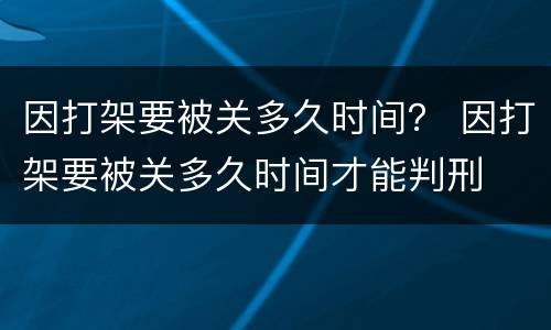 因打架要被关多久时间？ 因打架要被关多久时间才能判刑