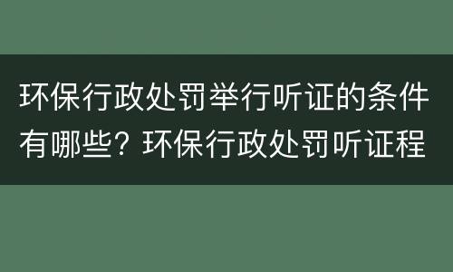 环保行政处罚举行听证的条件有哪些? 环保行政处罚听证程序