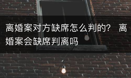 离婚案对方缺席怎么判的？ 离婚案会缺席判离吗
