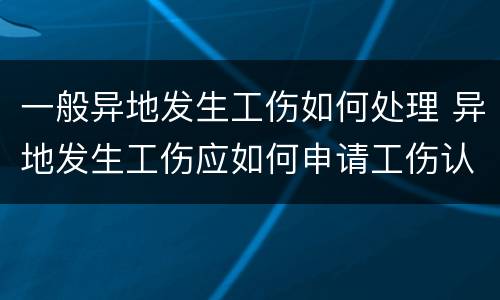 一般异地发生工伤如何处理 异地发生工伤应如何申请工伤认定