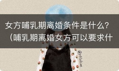 女方哺乳期离婚条件是什么？（哺乳期离婚女方可以要求什么）