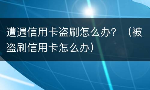 遭遇信用卡盗刷怎么办？（被盗刷信用卡怎么办）