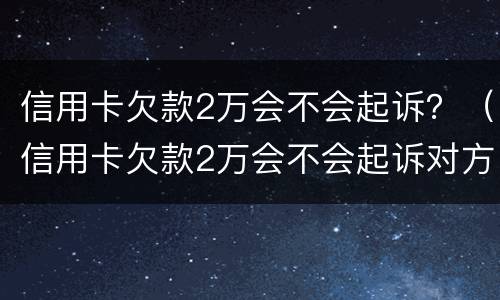信用卡欠款2万会不会起诉？（信用卡欠款2万会不会起诉对方）