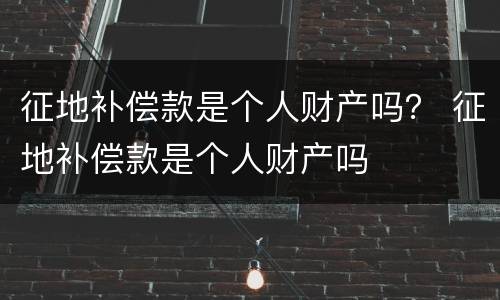 征地补偿款是个人财产吗？ 征地补偿款是个人财产吗