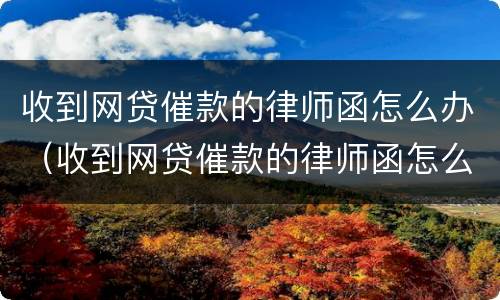 收到网贷催款的律师函怎么办（收到网贷催款的律师函怎么办理）