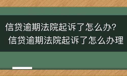 信贷逾期法院起诉了怎么办？ 信贷逾期法院起诉了怎么办理