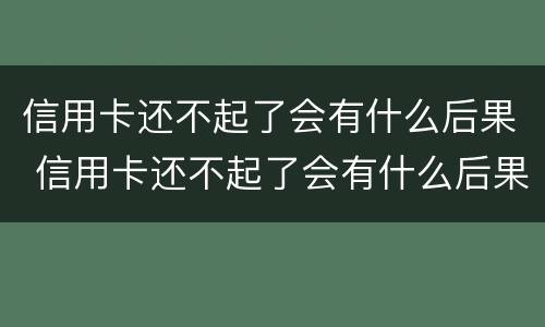 信用卡还不起了会有什么后果 信用卡还不起了会有什么后果吗