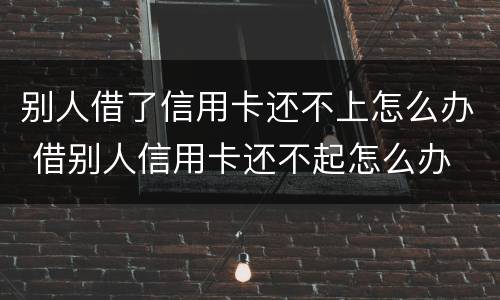 别人借了信用卡还不上怎么办 借别人信用卡还不起怎么办
