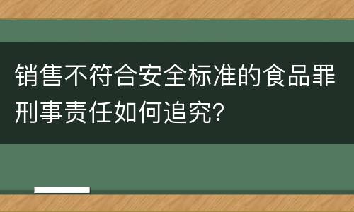 销售不符合安全标准的食品罪刑事责任如何追究？