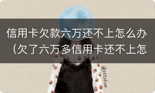 信用卡欠款六万还不上怎么办（欠了六万多信用卡还不上怎么办）