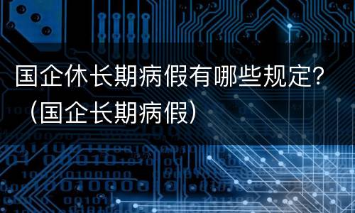 国企休长期病假有哪些规定？（国企长期病假）