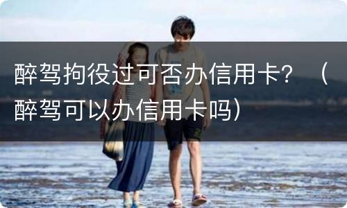 醉驾拘役过可否办信用卡？（醉驾可以办信用卡吗）