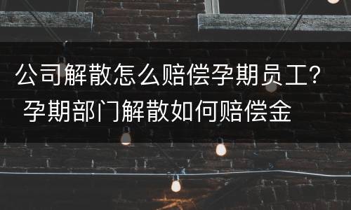 公司解散怎么赔偿孕期员工？ 孕期部门解散如何赔偿金