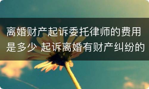 离婚财产起诉委托律师的费用是多少 起诉离婚有财产纠纷的律师费怎么算谁出