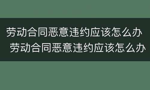 劳动合同恶意违约应该怎么办 劳动合同恶意违约应该怎么办理