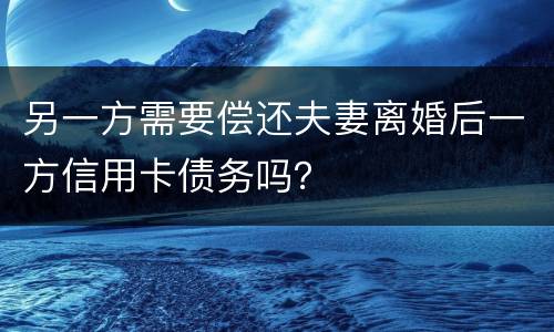 另一方需要偿还夫妻离婚后一方信用卡债务吗？
