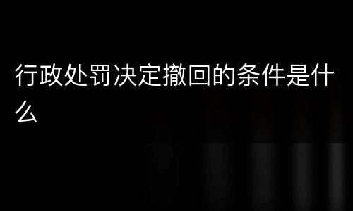 行政处罚决定撤回的条件是什么