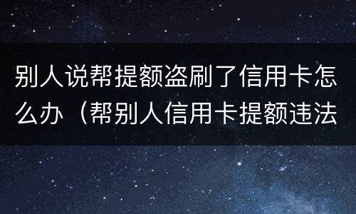 别人说帮提额盗刷了信用卡怎么办（帮别人信用卡提额违法吗）