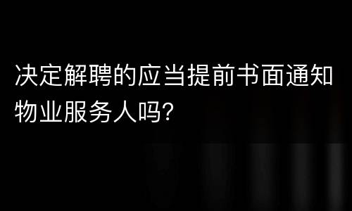 决定解聘的应当提前书面通知物业服务人吗？