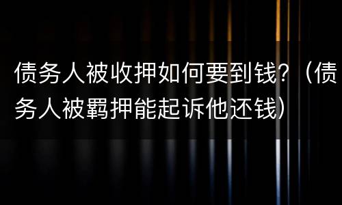 债务人被收押如何要到钱?（债务人被羁押能起诉他还钱）