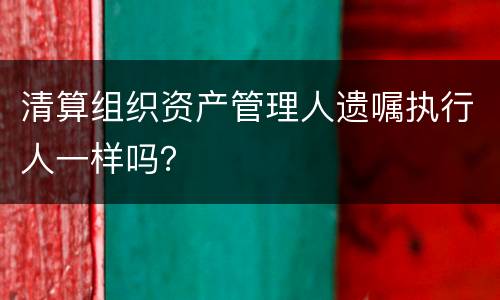 清算组织资产管理人遗嘱执行人一样吗？