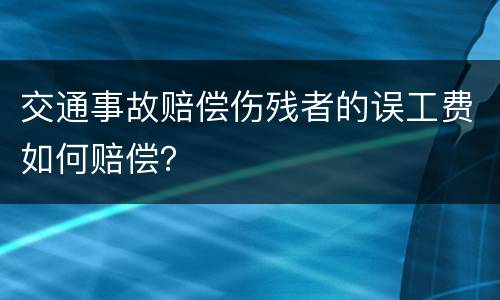 交通事故赔偿伤残者的误工费如何赔偿？