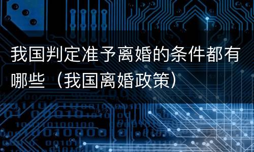 我国判定准予离婚的条件都有哪些（我国离婚政策）