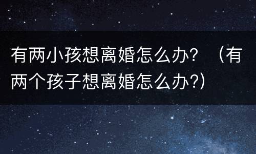 有两小孩想离婚怎么办？（有两个孩子想离婚怎么办?）