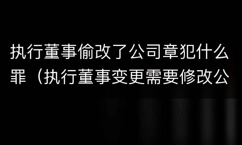 执行董事偷改了公司章犯什么罪（执行董事变更需要修改公司章程吗?）