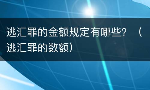 逃汇罪的金额规定有哪些?(逃汇罪的数额) 逃汇罪的金额规定有哪些?(逃汇罪的数额)