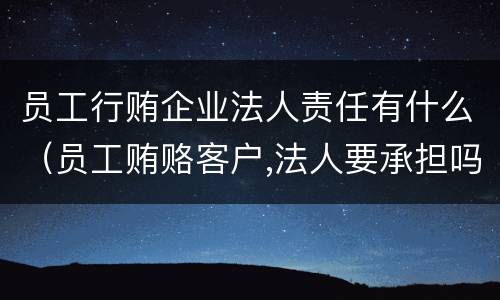 员工行贿企业法人责任有什么(员工贿赂客户,法人要承担吗) 员工行贿企业法人责任有什么(员工贿赂客户,法人要承担吗)