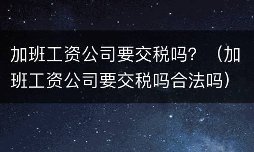 加班工资公司要交税吗？（加班工资公司要交税吗合法吗）