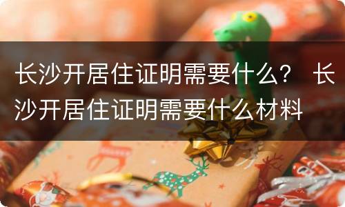 长沙开居住证明需要什么？ 长沙开居住证明需要什么材料
