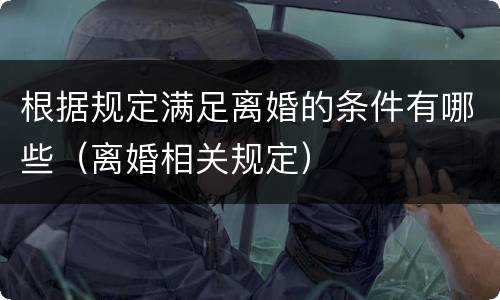 根据规定满足离婚的条件有哪些（离婚相关规定）