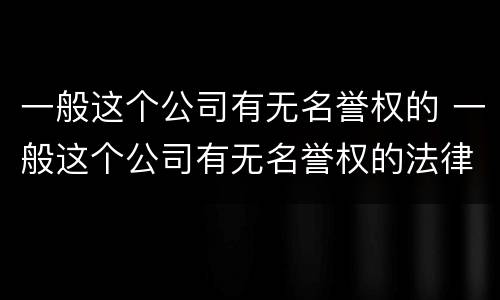 一般这个公司有无名誉权的 一般这个公司有无名誉权的法律规定