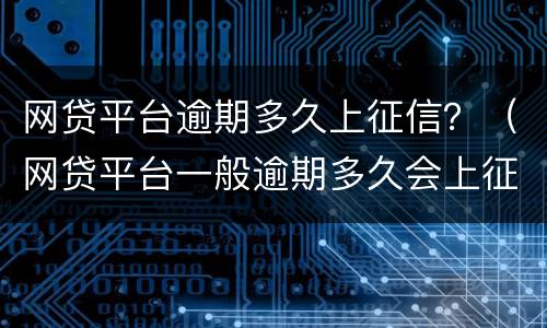 网贷平台逾期多久上征信？（网贷平台一般逾期多久会上征信）
