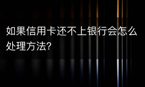 如果信用卡还不上银行会怎么处理方法？
