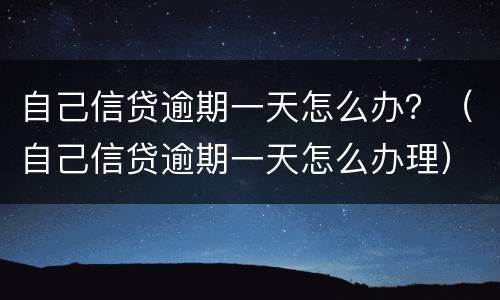 自己信贷逾期一天怎么办？（自己信贷逾期一天怎么办理）