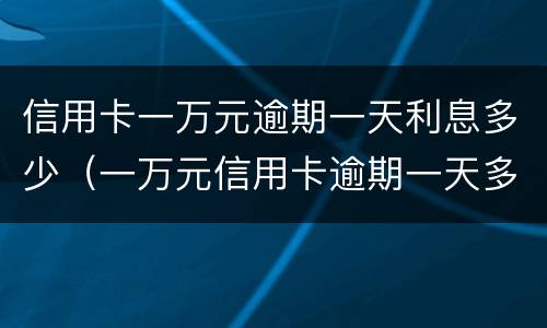 信用卡一万元逾期一天利息多少（一万元信用卡逾期一天多少钱）