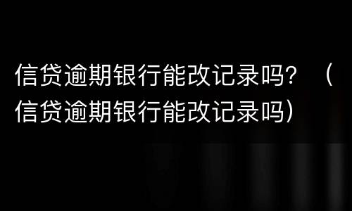 信贷逾期银行能改记录吗？（信贷逾期银行能改记录吗）